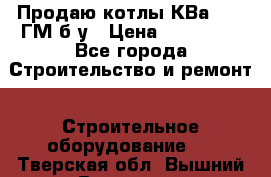 Продаю котлы КВа 1.74 ГМ б/у › Цена ­ 350 000 - Все города Строительство и ремонт » Строительное оборудование   . Тверская обл.,Вышний Волочек г.